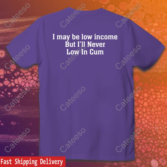 Thegoodshirts I May Be Low Income, But I'll Never Be Low In Cum T Shirt