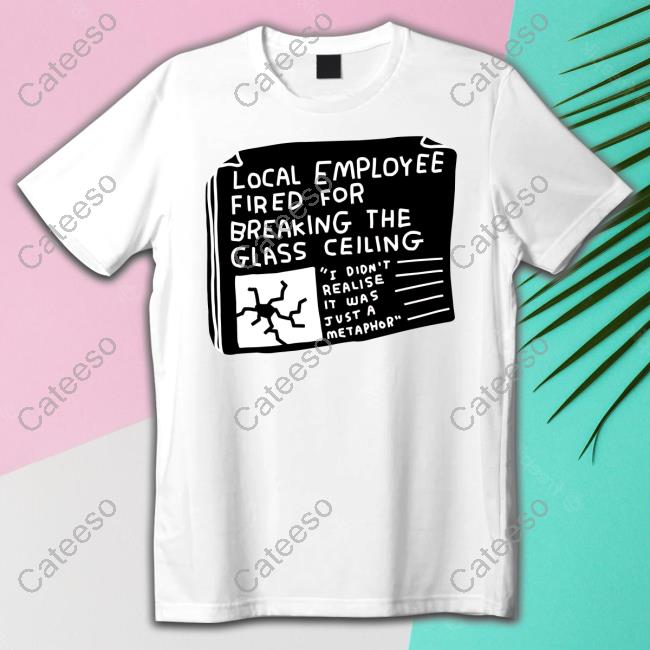 Local Employee Fired For Breaking The Glass Ceiling Shirt Local Employee Fired For Breaking The Glass Ceiling Shirt