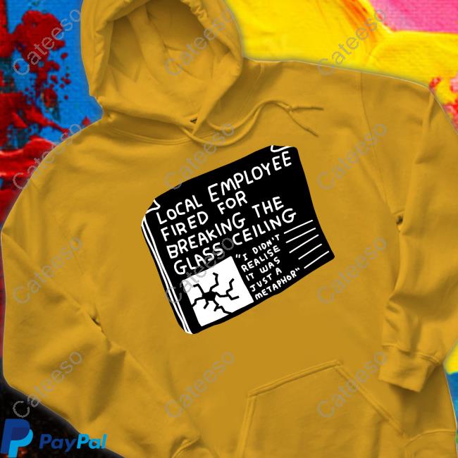 Local Employee Fired For Breaking The Glass Ceiling Shirt Local Employee Fired For Breaking The Glass Ceiling Shirt