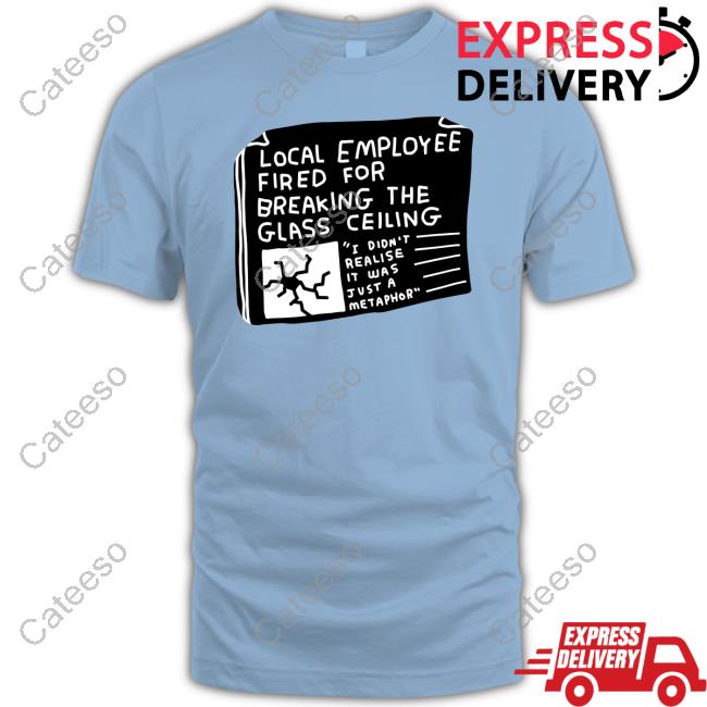 Local Employee Fired For Breaking The Glass Ceiling Shirt Local Employee Fired For Breaking The Glass Ceiling Shirt