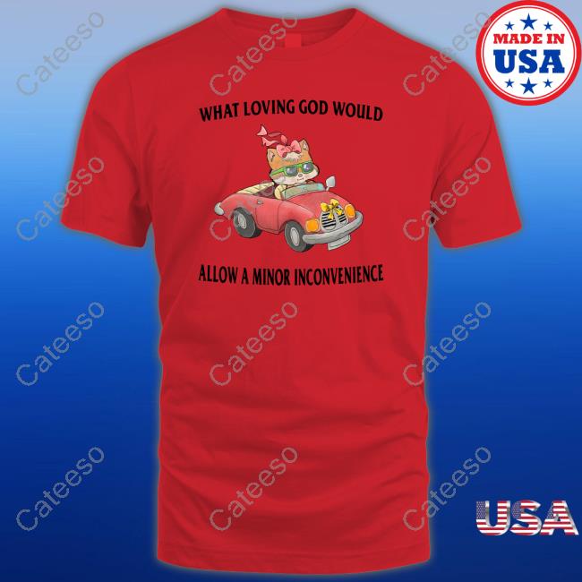 What Loving God Would Allow A Minor Inconvenience Shirt What Loving God Would Allow A Minor Inconvenience Shirt