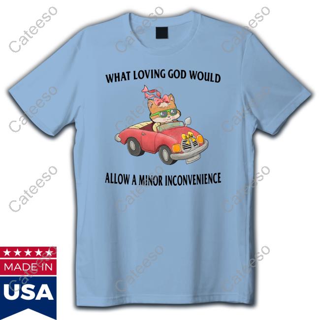 What Loving God Would Allow A Minor Inconvenience Shirt What Loving God Would Allow A Minor Inconvenience Shirt