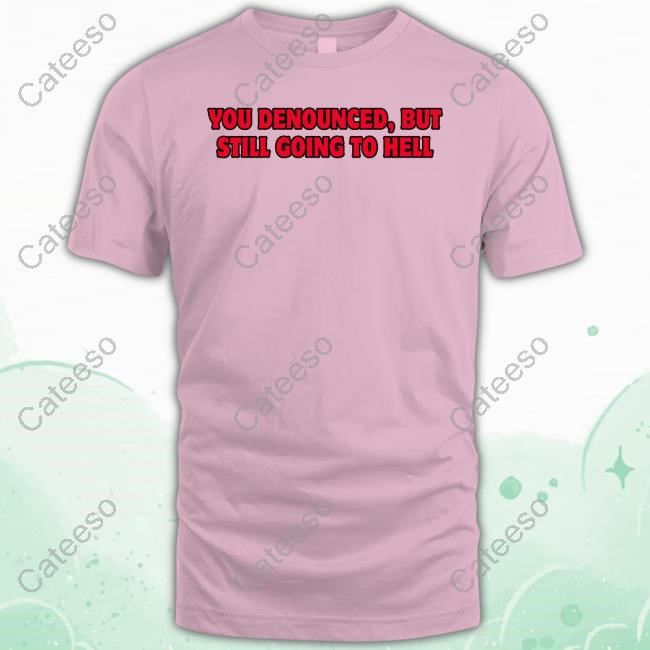 You Denounced But Still Going To Hell New Shirt You Denounced But Still Going To Hell New Shirt