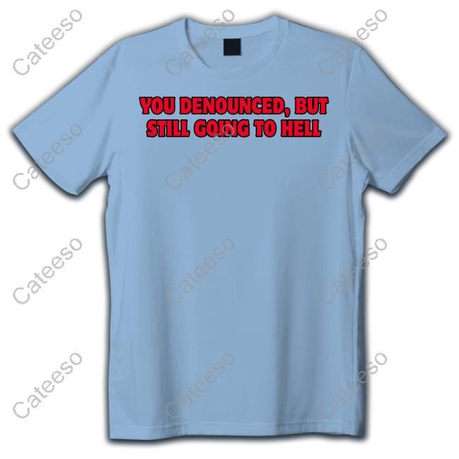 You Denounced But Still Going To Hell New Shirt You Denounced But Still Going To Hell New Shirt