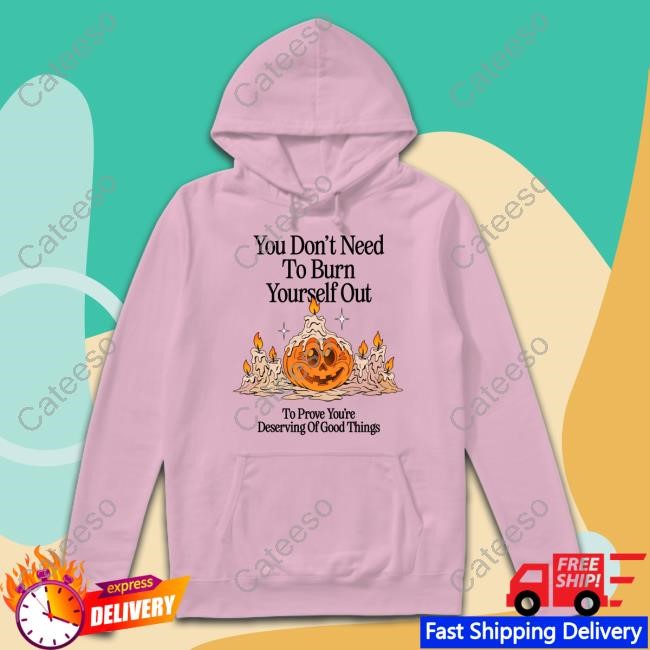 You Don't Need To Burn Yourself Out To Prove You're Deserving Of Good Things Tee Shirt Madebynelson