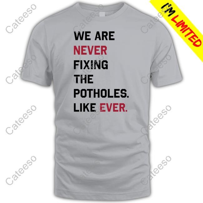 We Are Never Fixing The Potholes Like Ever Shirt