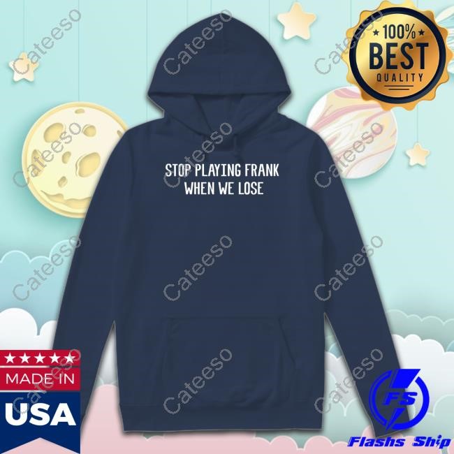 Stop Playing Frank When We Lose Shirt
