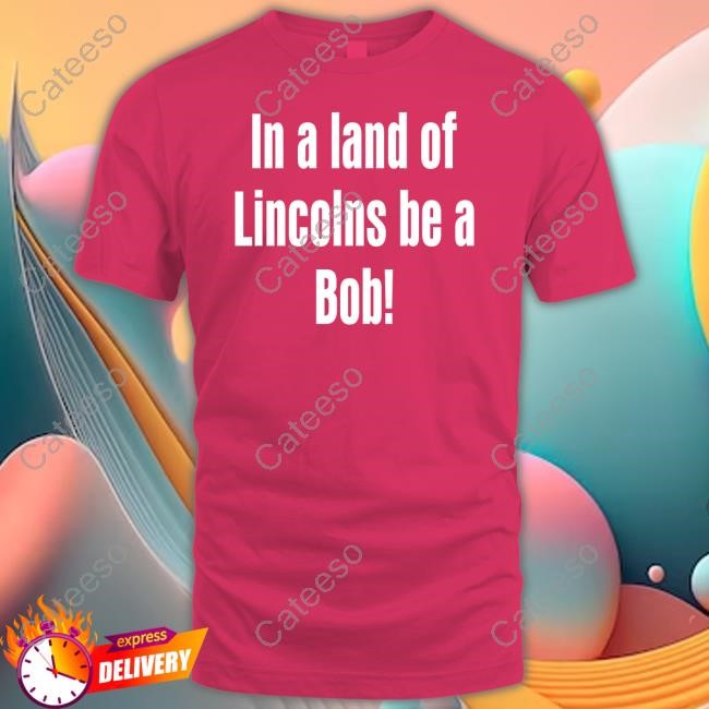 In A Land Of Lincolns Be A Bob Tee