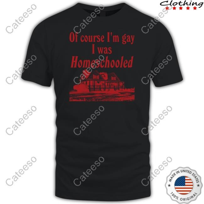 Of Course I'm Gay I Was Homeschooled T-Shirt