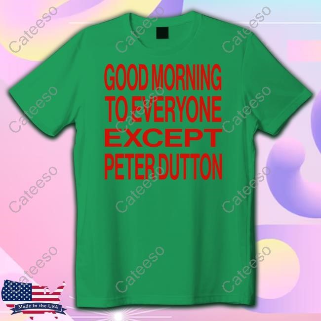 Good Morning To Everyone Except Peter Dutton Tee Shirt