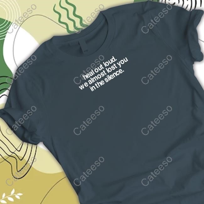 Heal Out Loud We Almost Lost You In The Silence Tee Shirt