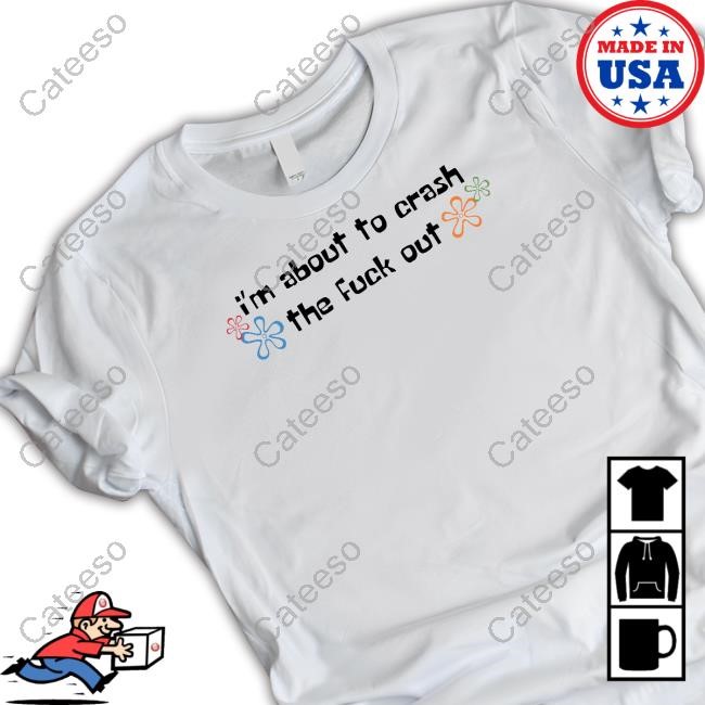 I'm About To Crash The Fuck Out Shirts