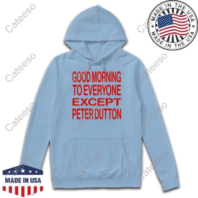 https://oratee.com/campaign/good-morning-to-everyone-except-peter-dutton-t-shirt