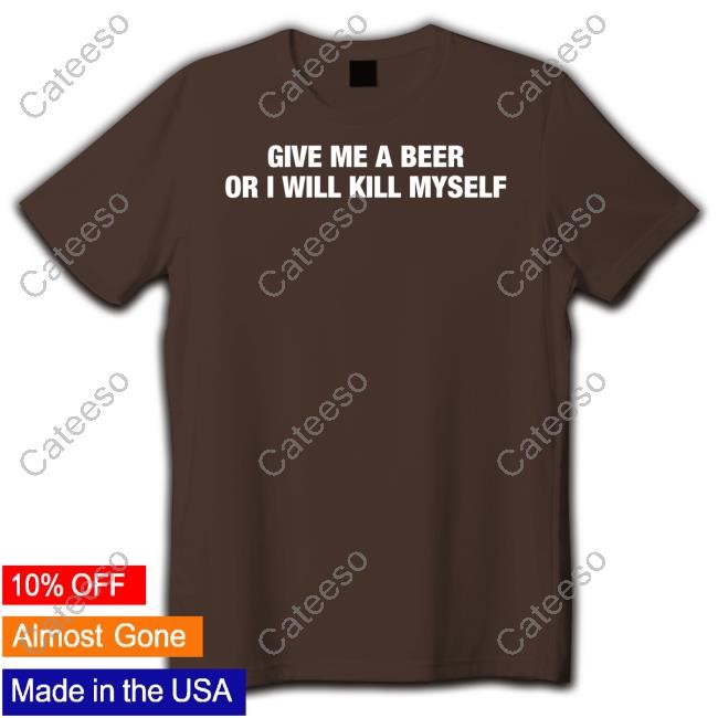 https://printingstudiopro.com/campaign/give-me-a-beer-or-i-will-kill-myself-t-shirt