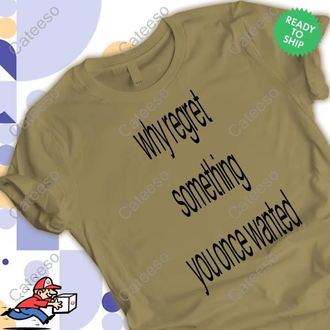 Limted Why Regret Something You Once Wanted Shirt