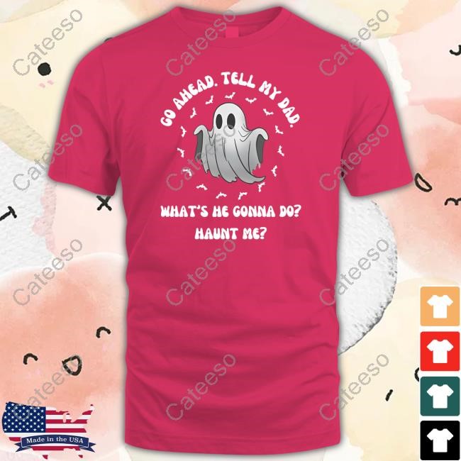 Go Ahead Tell My Dad What's He Gonna Do Haunt Me T-Shirt